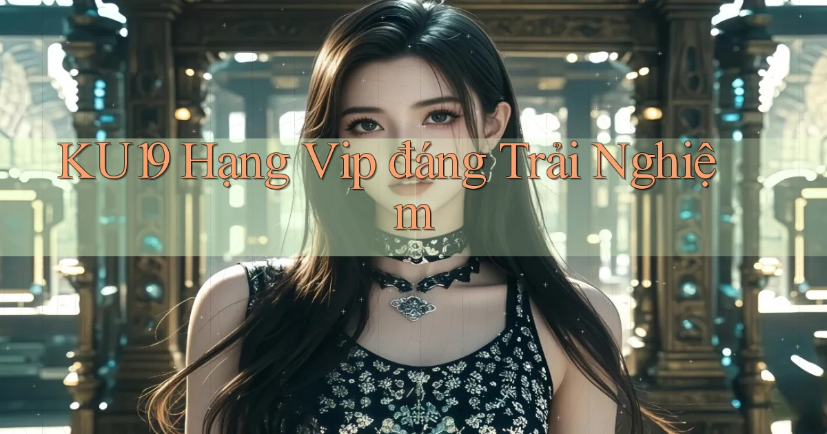 ku19 hạng vip đáng trải nghiệm