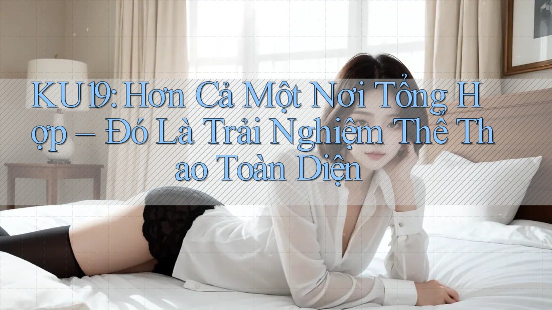KU19: Hơn Cả Một Nơi Tổng Hợp – Đó Là Trải Nghiệm Thể Thao Toàn Diện KU19: Hơn Cả Một Nơi Tổng Hợp – Đó Là Trải Nghiệm Thể Thao Toàn Diện