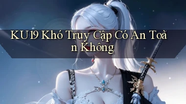 ku19 khó truy cập có an toàn không