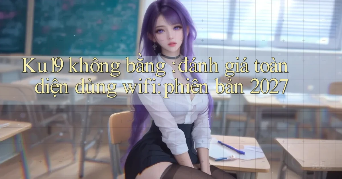 Ku19 không bằng đánh giá toàn diện dùng wifi phiên bản 2027
