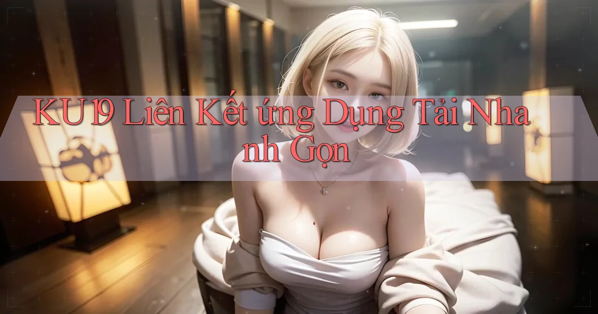 ku19  liên kết ứng dụng tải nhanh gọn