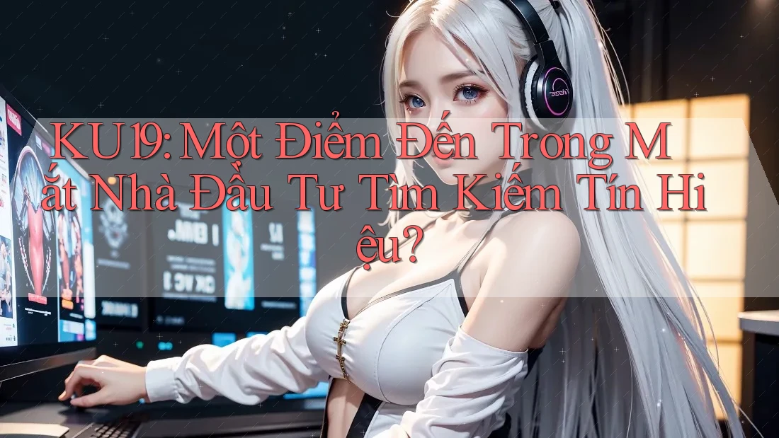 KU19: Một Điểm Đến Trong Mắt Nhà Đầu Tư Tìm Kiếm Tín Hiệu?
