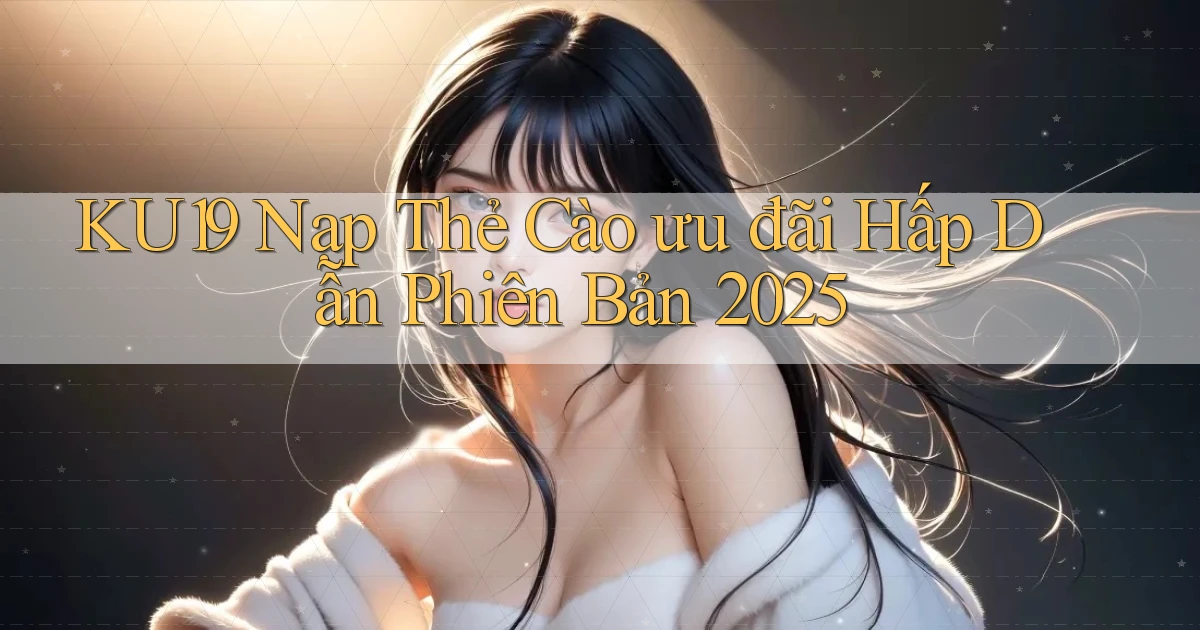 ku19 nạp thẻ cào ưu đãi hấp dẫn phiên bản 2025