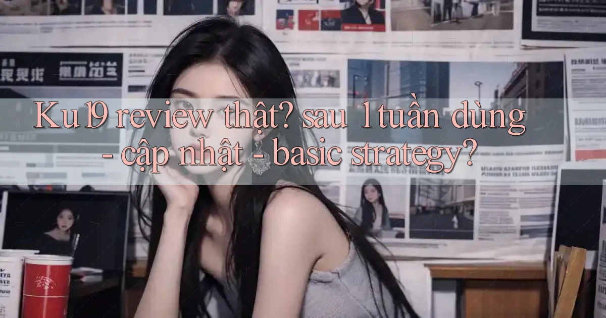 Ku19 review thật sau 1 tuần dùng   cập nhật   basic strategy