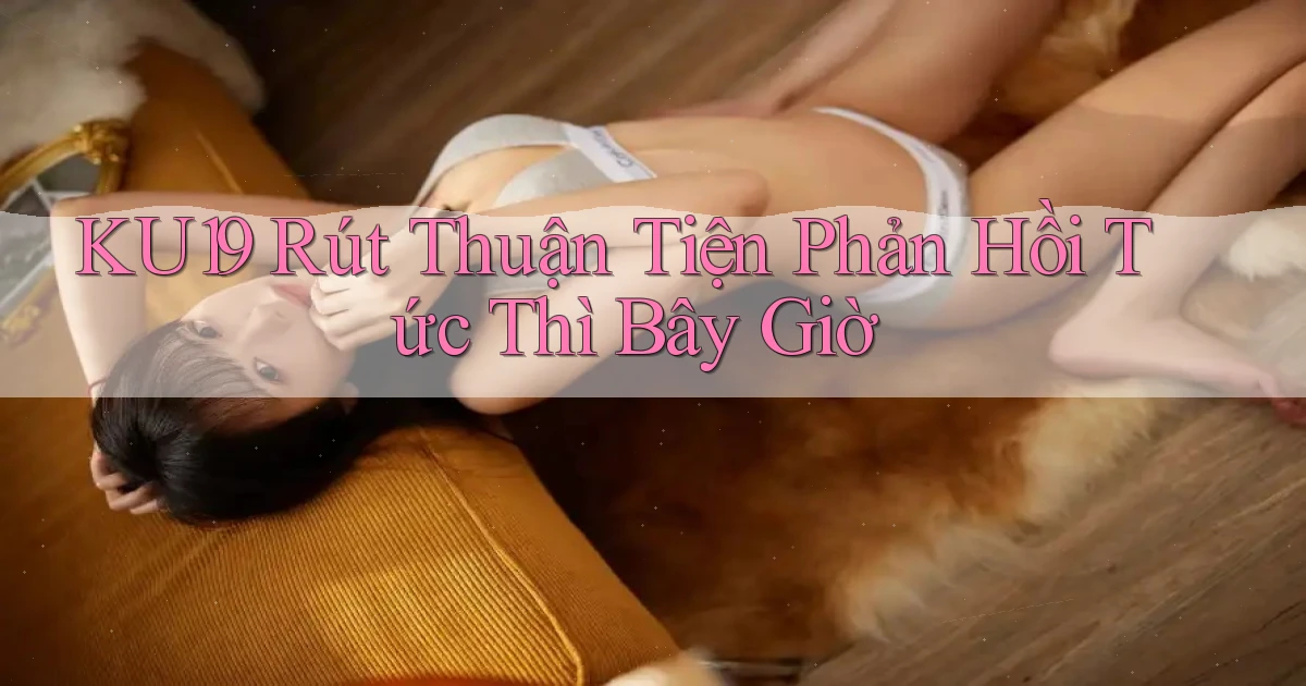 ku19 rút thuận tiện phản hồi tức thì bây giờ