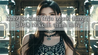 ku19 so sánh triệu người dùng (2026) từ kênh chính thức