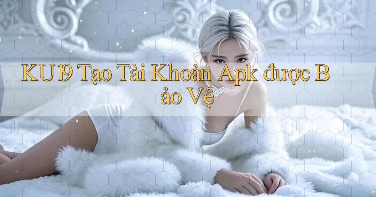 ku19  tạo tài khoản apk được bảo vệ