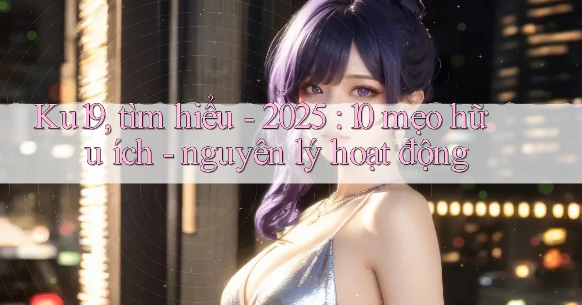 Ku19, tìm hiểu   2025 10 mẹo hữu ích   nguyên lý hoạt động