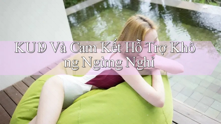KU19 Và Cam Kết Hỗ Trợ Không Ngừng Nghỉ KU19 Và Cam Kết Hỗ Trợ Không Ngừng Nghỉ
