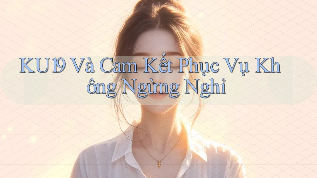 KU19 Và Cam Kết Phục Vụ Không Ngừng Nghỉ
