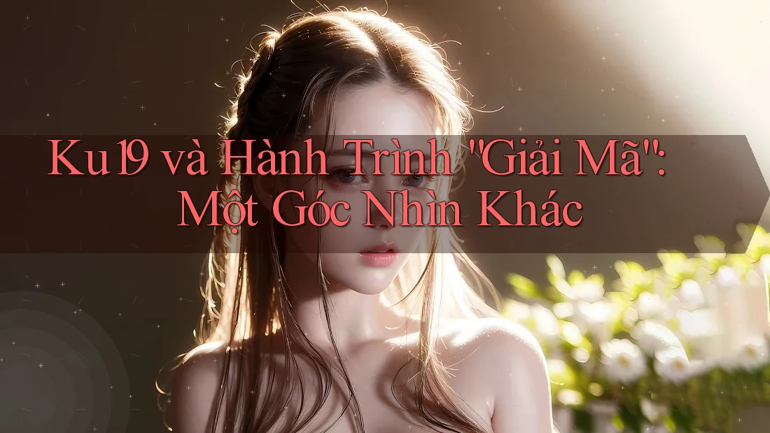 Ku19 và Hành Trình “Giải Mã”: Một Góc Nhìn Khác Ku19 và Hành Trình “Giải Mã”: Một Góc Nhìn Khác