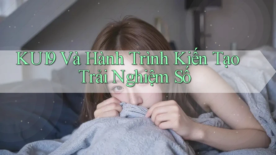 KU19 Và Hành Trình Kiến Tạo Trải Nghiệm Số KU19 Và Hành Trình Kiến Tạo Trải Nghiệm Số