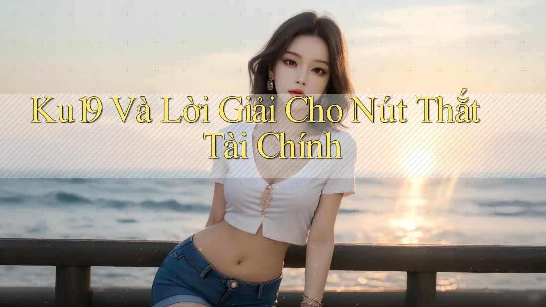 Ku19 Và Lời Giải Cho Nút Thắt Tài Chính Ku19 Và Lời Giải Cho Nút Thắt Tài Chính