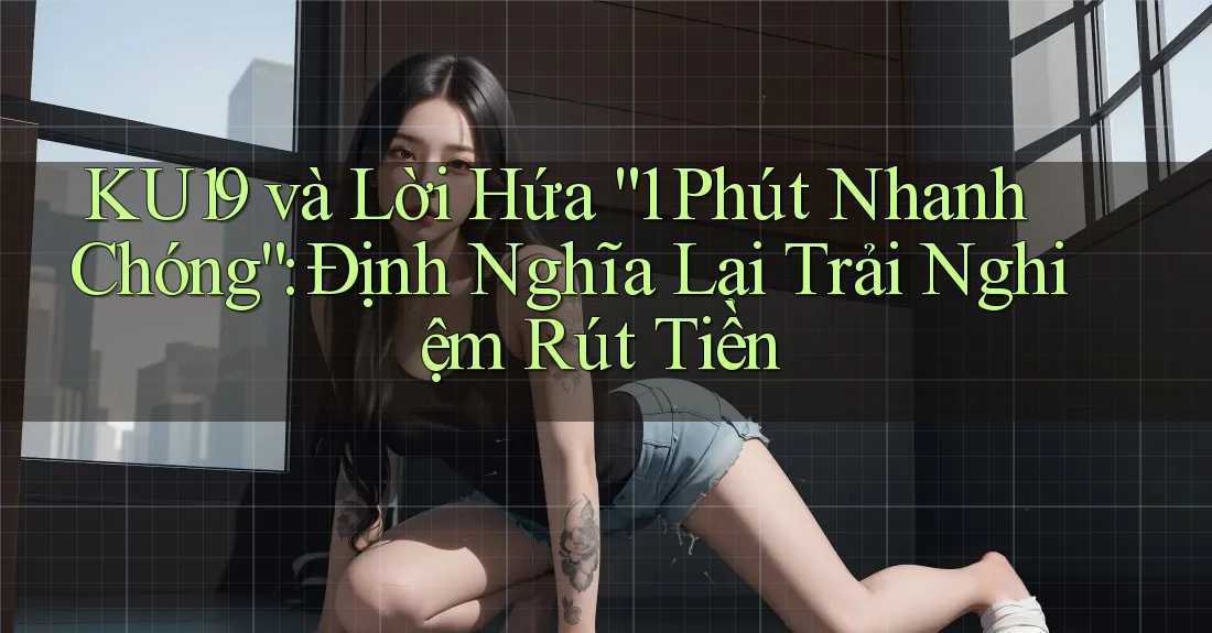 KU19 và Lời Hứa “1 Phút Nhanh Chóng”: Định Nghĩa Lại Trải Nghiệm Rút Tiền