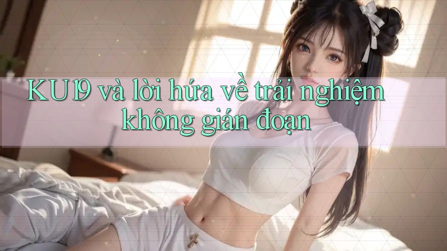KU19 và lời hứa về trải nghiệm không gián đoạn