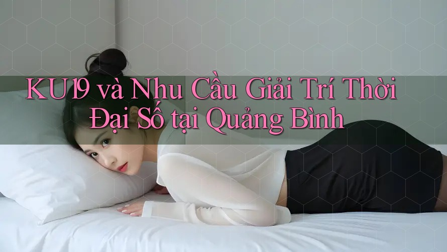 KU19 và Nhu Cầu Giải Trí Thời Đại Số tại Quảng Bình