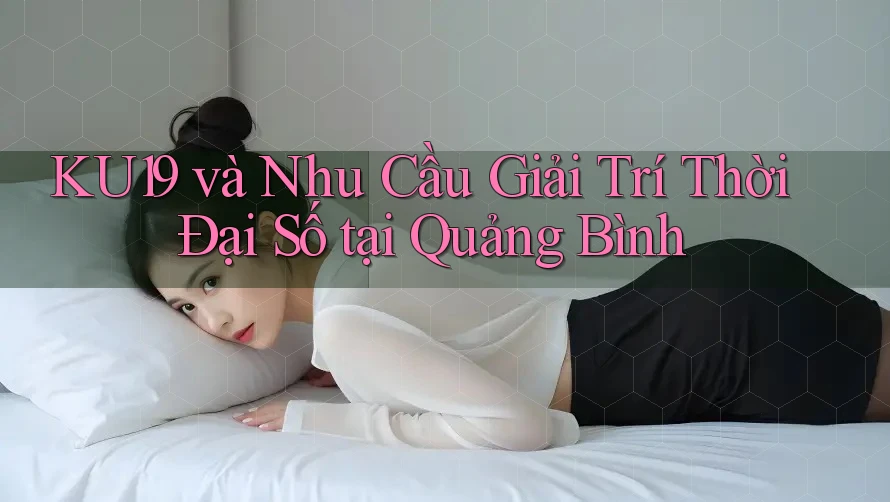 KU19 và Nhu Cầu Giải Trí Thời Đại Số tại Quảng Bình KU19 và Nhu Cầu Giải Trí Thời Đại Số tại Quảng Bình