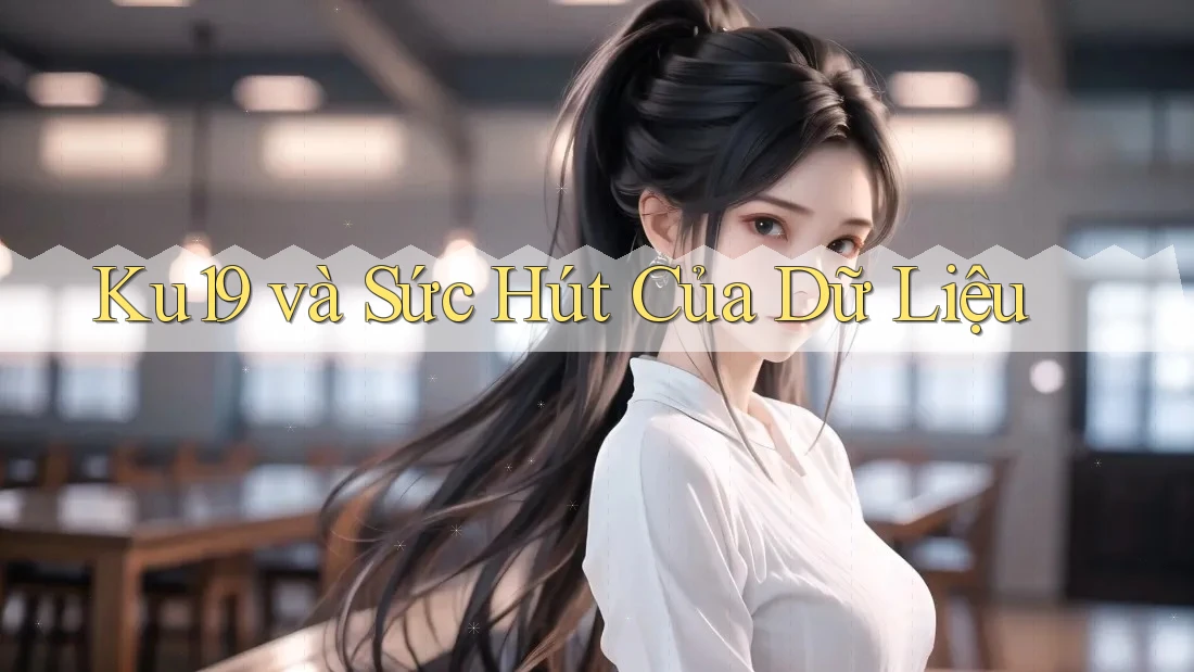 Ku19 và Sức Hút Của Dữ Liệu Ku19 và Sức Hút Của Dữ Liệu