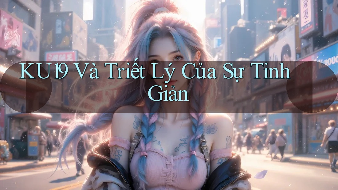 KU19 Và Triết Lý Của Sự Tinh Giản