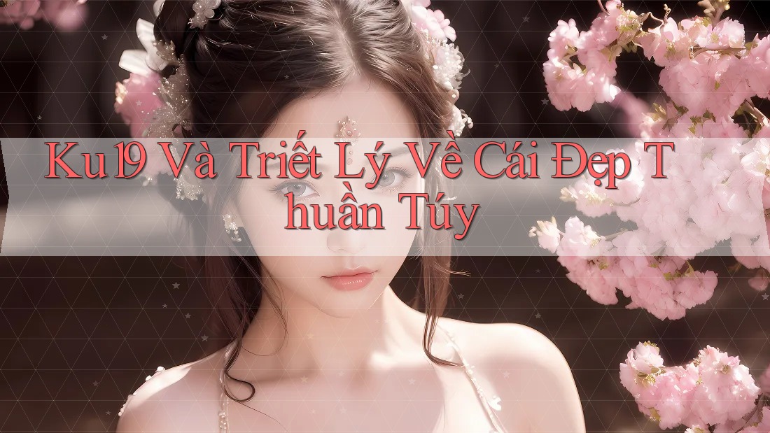 Ku19 Và Triết Lý Về Cái Đẹp Thuần Túy Ku19 Và Triết Lý Về Cái Đẹp Thuần Túy