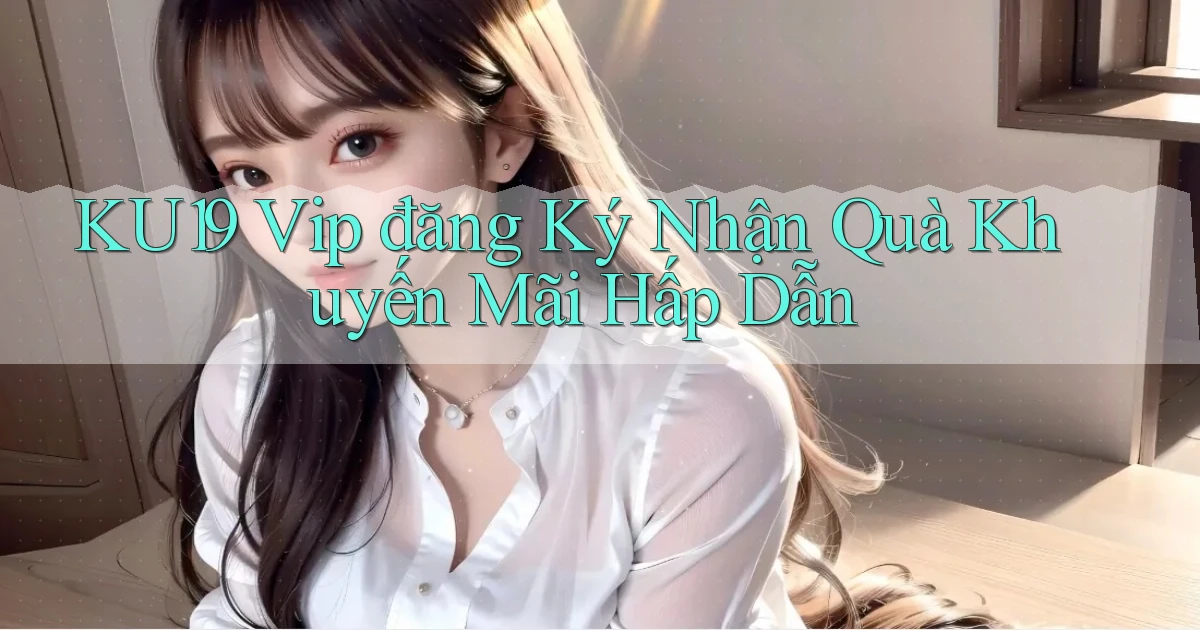 ku19  vip đăng ký nhận quà khuyến mãi hấp dẫn