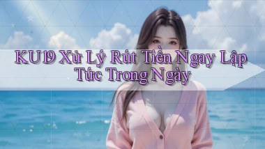 ku19 xử lý rút tiền ngay lập tức trong ngày