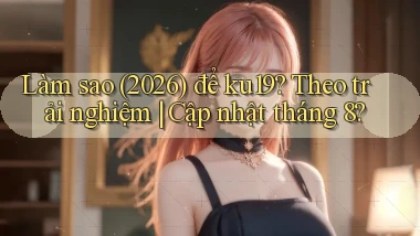 Làm sao (2026) để ku19 theo trải nghiệm cập nhật tháng 8