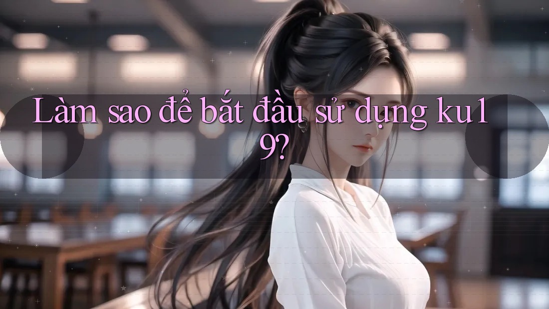 Làm sao để bắt đầu sử dụng ku19? Làm sao để bắt đầu sử dụng ku19?