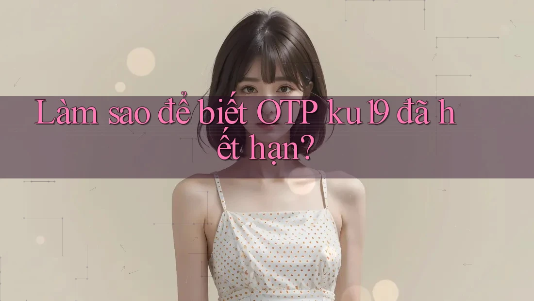 Làm sao để biết OTP ku19 đã hết hạn?