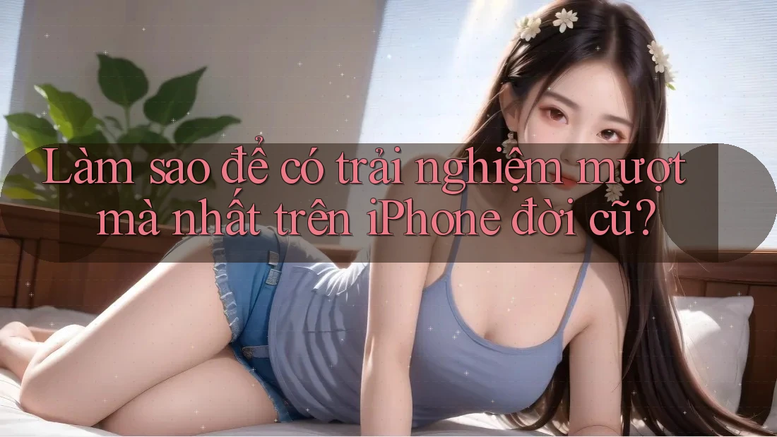 Làm sao để có trải nghiệm mượt mà nhất trên iPhone đời cũ? Làm sao để có trải nghiệm mượt mà nhất trên iPhone đời cũ?