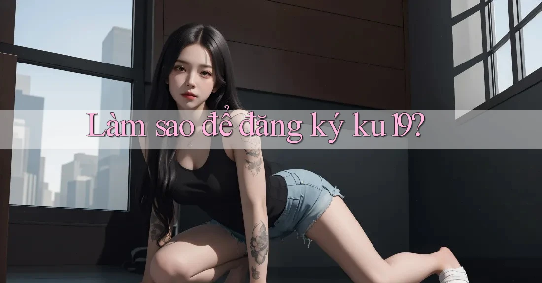 Làm sao để đăng ký ku19? Làm sao để đăng ký ku19?