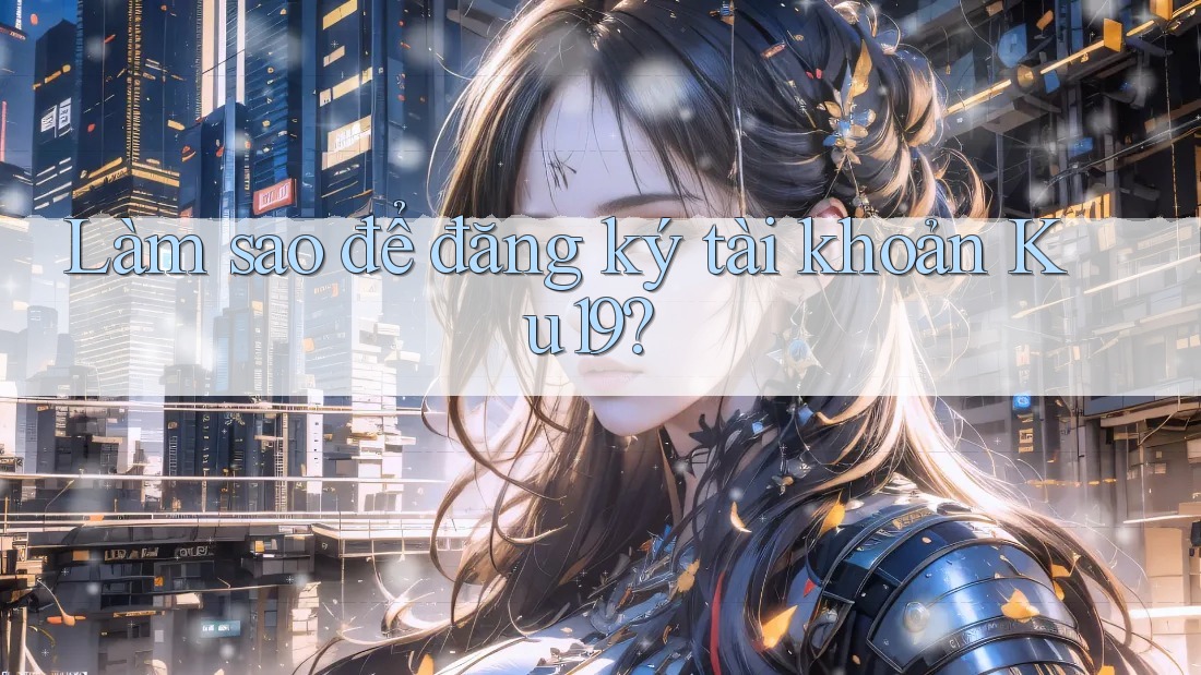 Làm sao để đăng ký tài khoản ku19? Làm sao để đăng ký tài khoản ku19?