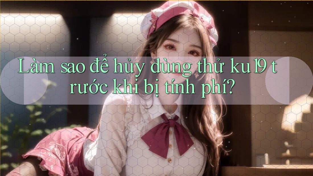Làm sao để hủy dùng thử ku19 trước khi bị tính phí? Làm sao để hủy dùng thử ku19 trước khi bị tính phí?
