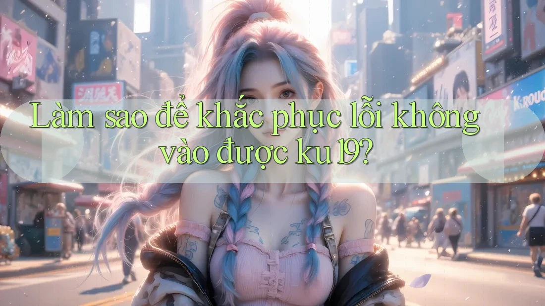 Làm sao để khắc phục lỗi không vào được ku19? Làm sao để khắc phục lỗi không vào được ku19?