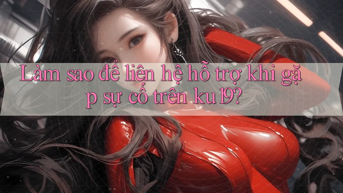 Làm sao để liên hệ hỗ trợ khi gặp sự cố trên ku19? Làm sao để liên hệ hỗ trợ khi gặp sự cố trên ku19?
