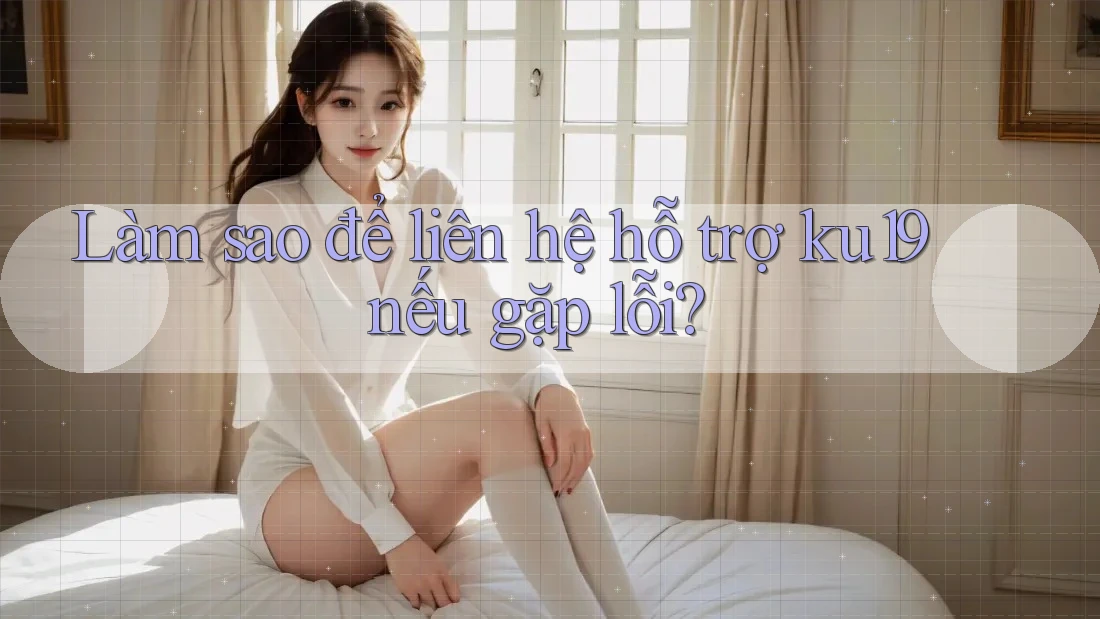 Làm sao để liên hệ hỗ trợ ku19 nếu gặp lỗi? Làm sao để liên hệ hỗ trợ ku19 nếu gặp lỗi?