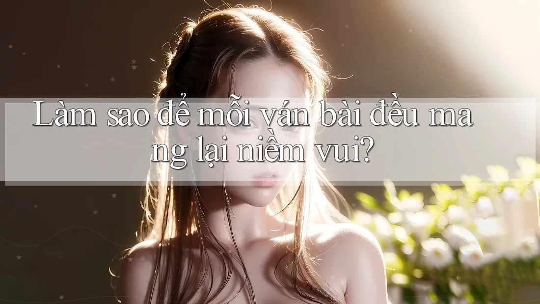 Làm sao để mỗi ván bài đều mang lại niềm vui? Làm sao để mỗi ván bài đều mang lại niềm vui?