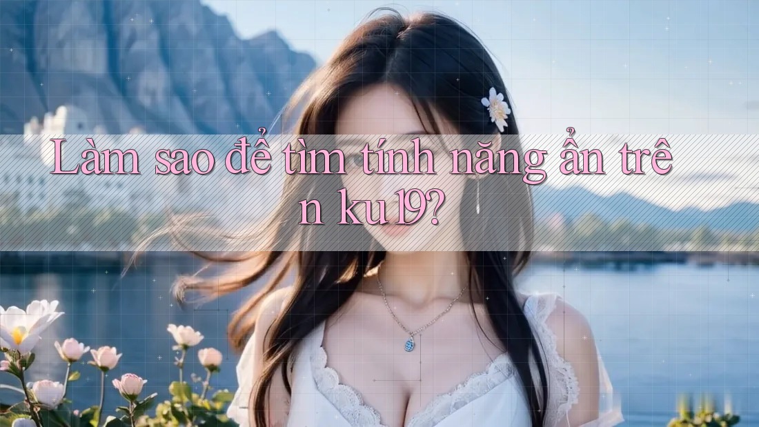 Làm sao để tìm tính năng ẩn trên ku19?