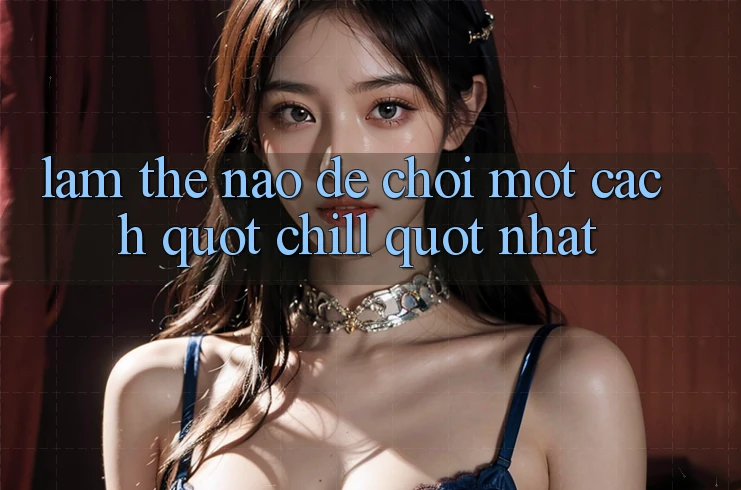 Làm thế nào để chơi một cách " chill" nhất? Làm thế nào để chơi một cách " chill" nhất?