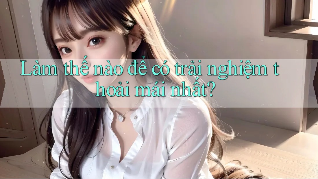 Làm thế nào để có trải nghiệm thoải mái nhất? Làm thế nào để có trải nghiệm thoải mái nhất?