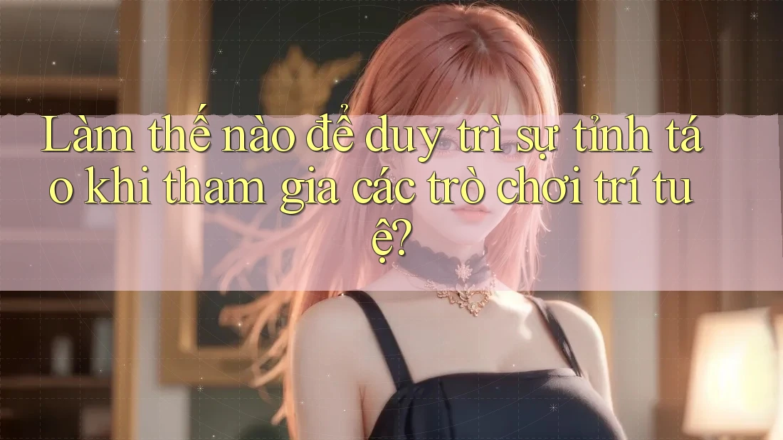 Làm thế nào để duy trì sự tỉnh táo khi tham gia các trò chơi trí tuệ? Làm thế nào để duy trì sự tỉnh táo khi tham gia các trò chơi trí tuệ?