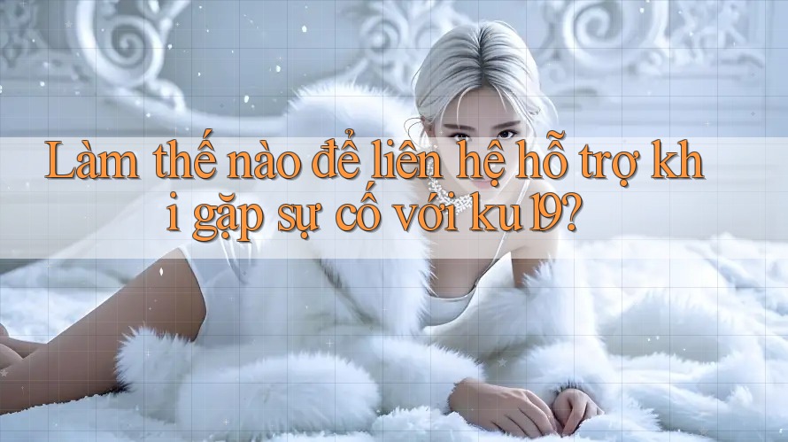 Làm thế nào để liên hệ hỗ trợ khi gặp sự cố với ku19?
