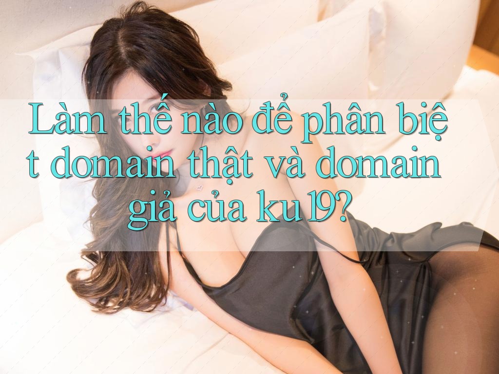 Làm thế nào để phân biệt domain thật và domain giả của ku19?