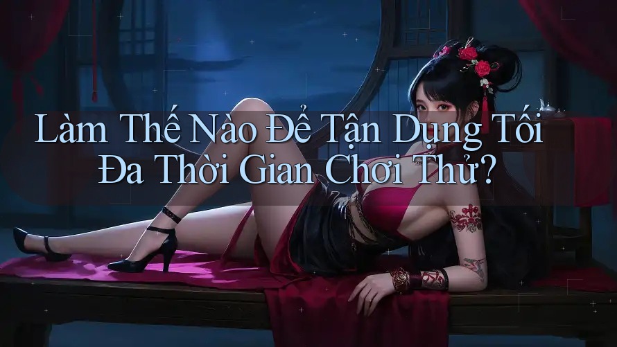 Làm Thế Nào Để Tận Dụng Tối Đa Thời Gian Chơi Thử?