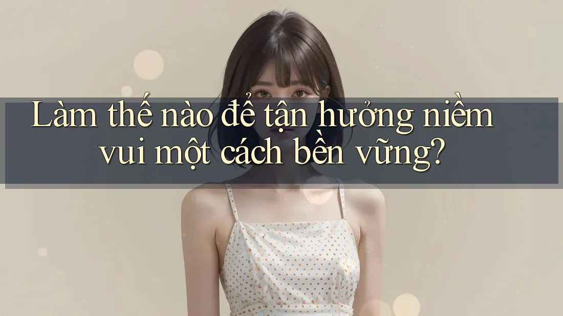 Làm thế nào để tận hưởng niềm vui một cách bền vững?