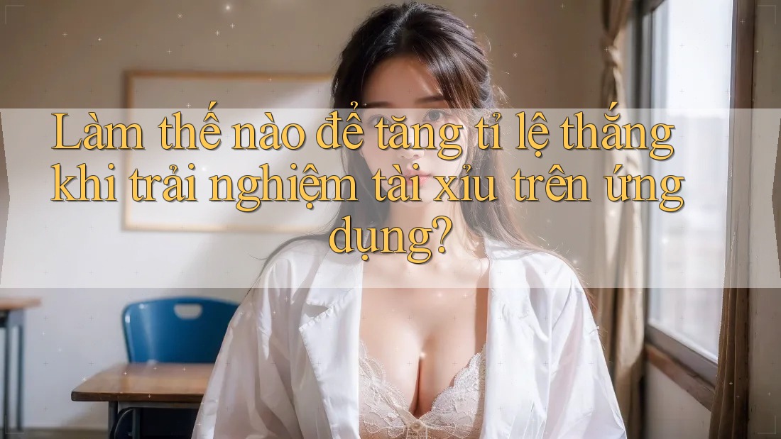 Làm thế nào để tăng tỉ lệ thắng khi trải nghiệm tài xỉu trên ứng dụng? Làm thế nào để tăng tỉ lệ thắng khi trải nghiệm tài xỉu trên ứng dụng?