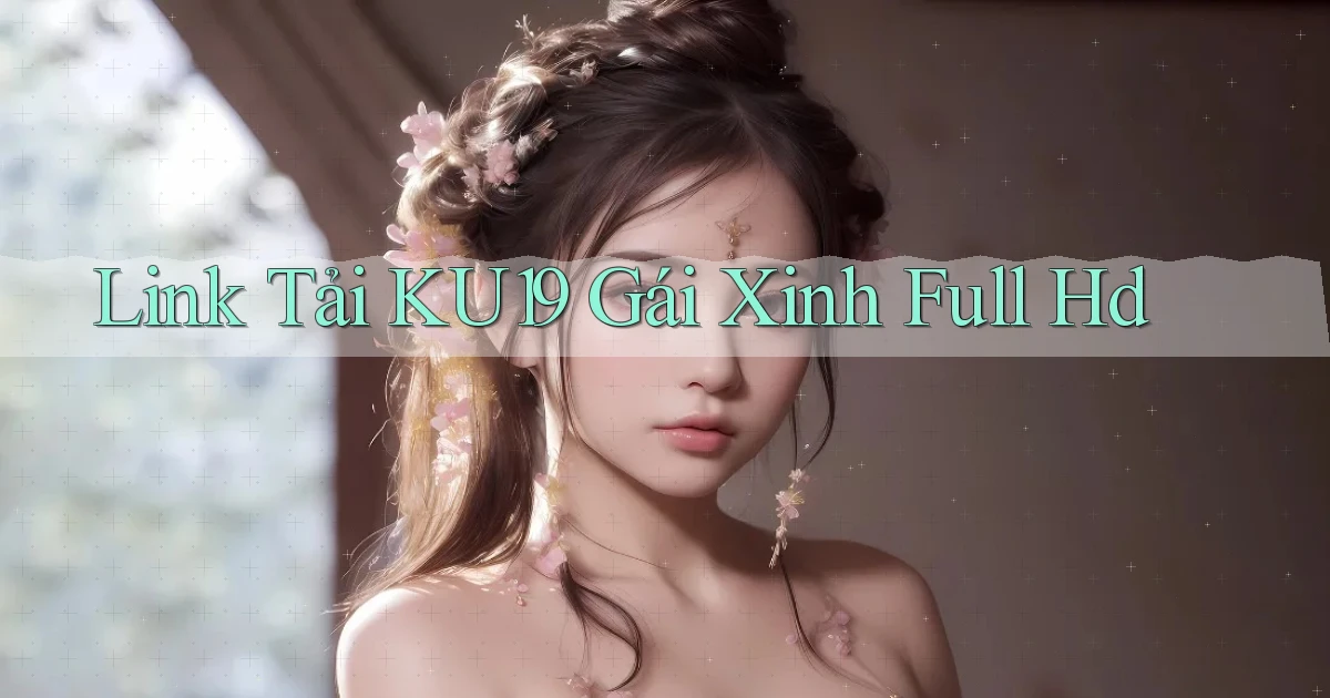 link tải ku19 gái xinh full hd