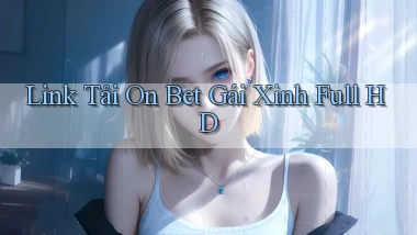 link tải on bet gái xinh full hd