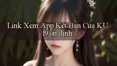 link xem app kết bạn của ku19 ổn định