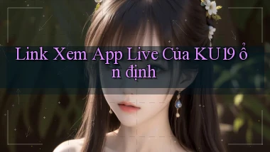 link xem app live của ku19 ổn định